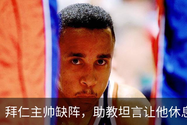 拜仁主帅缺阵，助教坦言让他休息都难